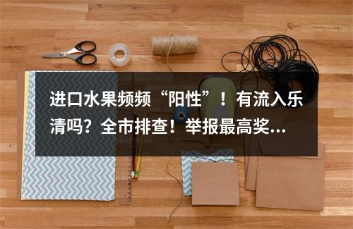 进口水果频频“阳性”！有流入乐清吗？全市排查！举报最高奖50万