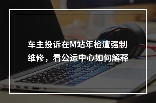 车主投诉在M站年检遭强制维修，看公运中心如何解释