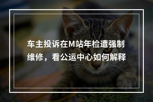 车主投诉在M站年检遭强制维修，看公运中心如何解释