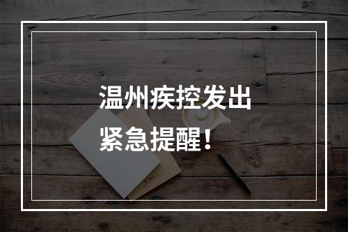 温州疾控发出紧急提醒！