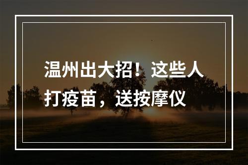 温州出大招！这些人打疫苗，送按摩仪