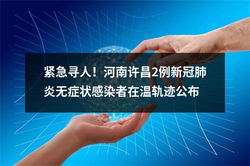 紧急寻人！河南许昌2例新冠肺炎无症状感染者在温轨迹公布