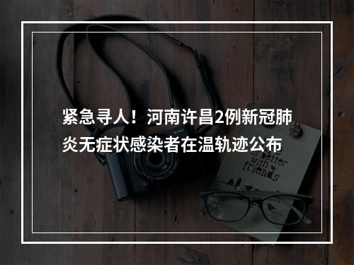 紧急寻人！河南许昌2例新冠肺炎无症状感染者在温轨迹公布