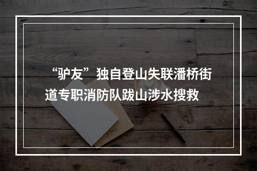 “驴友”独自登山失联潘桥街道专职消防队跋山涉水搜救
