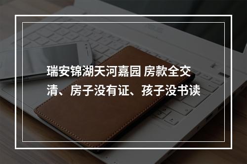 瑞安锦湖天河嘉园 房款全交清、房子没有证、孩子没书读
