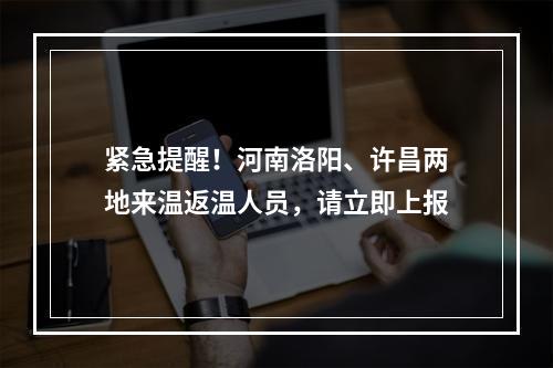紧急提醒！河南洛阳、许昌两地来温返温人员，请立即上报