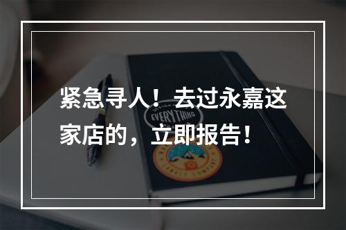 紧急寻人！去过永嘉这家店的，立即报告！