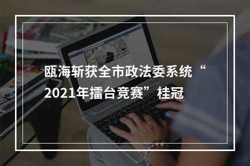 瓯海斩获全市政法委系统“2021年擂台竞赛”桂冠