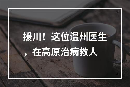 援川！这位温州医生，在高原治病救人