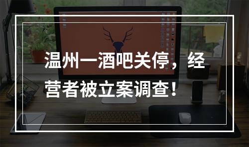 温州一酒吧关停，经营者被立案调查！