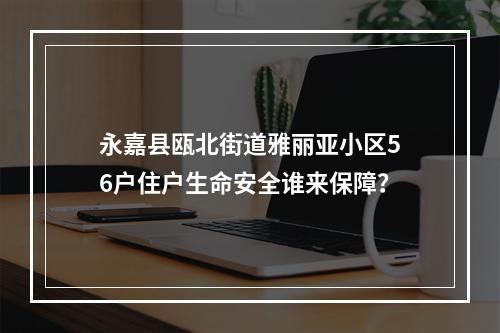 永嘉县瓯北街道雅丽亚小区56户住户生命安全谁来保障？