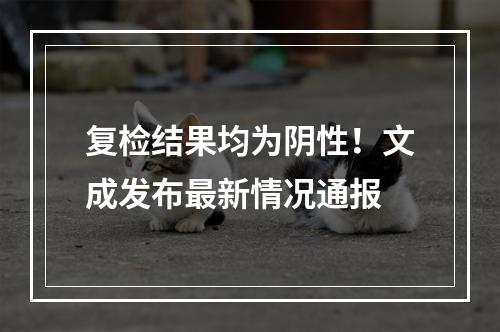 复检结果均为阴性！文成发布最新情况通报