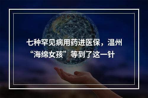 七种罕见病用药进医保，温州“海绵女孩”等到了这一针