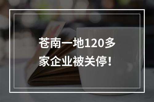 苍南一地120多家企业被关停！