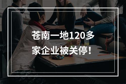 苍南一地120多家企业被关停！