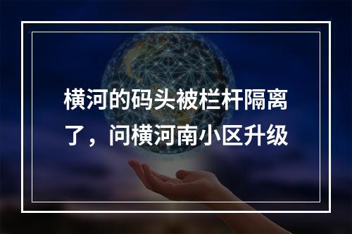 横河的码头被栏杆隔离了，问横河南小区升级