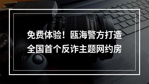 免费体验！瓯海警方打造全国首个反诈主题网约房