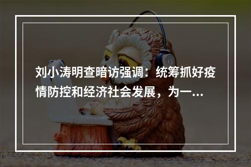 刘小涛明查暗访强调：统筹抓好疫情防控和经济社会发展，为一季稳创造良好条件