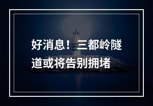 好消息！三都岭隧道或将告别拥堵