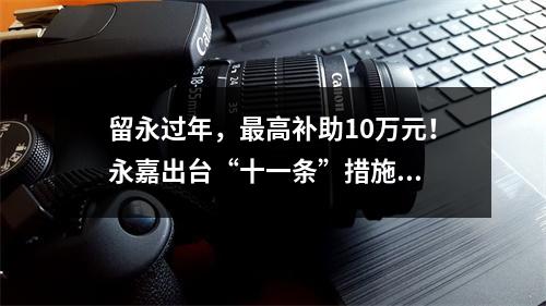 留永过年，最高补助10万元！永嘉出台“十一条”措施...