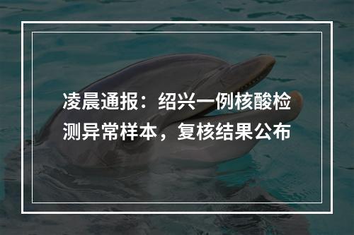 凌晨通报：绍兴一例核酸检测异常样本，复核结果公布
