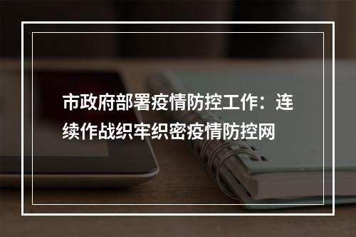 市政府部署疫情防控工作：连续作战织牢织密疫情防控网