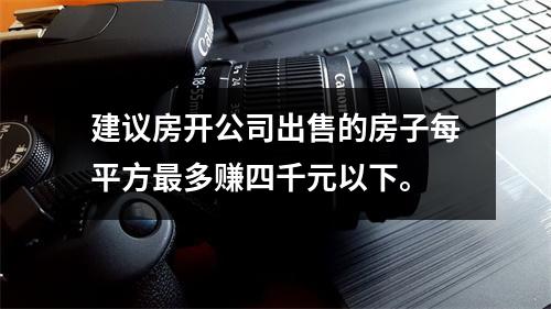建议房开公司出售的房子每平方最多赚四千元以下。