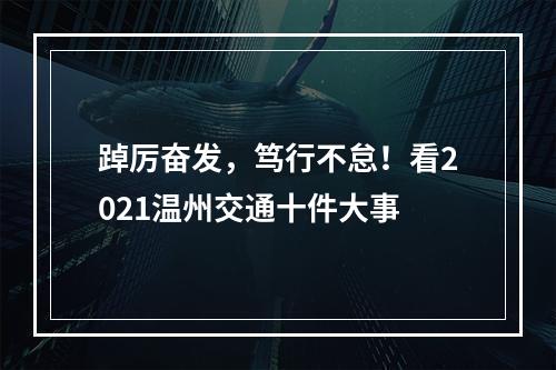 踔厉奋发，笃行不怠！看2021温州交通十件大事
