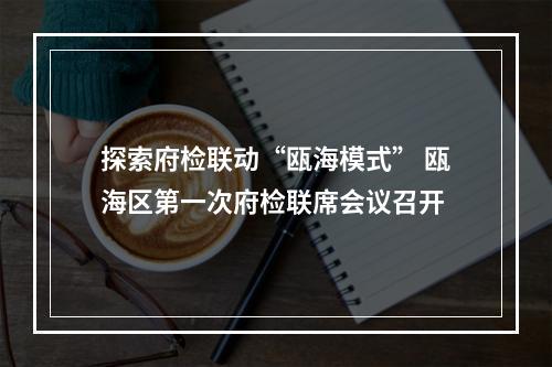 探索府检联动“瓯海模式” 瓯海区第一次府检联席会议召开