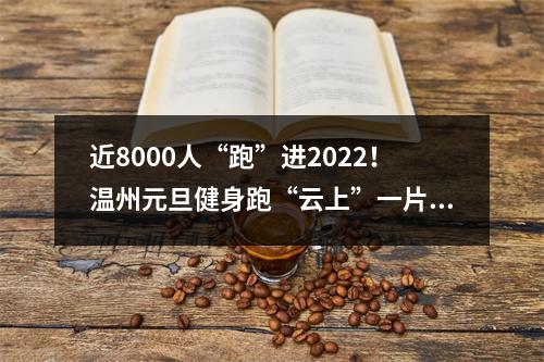 近8000人“跑”进2022！温州元旦健身跑“云上”一片热火朝天
