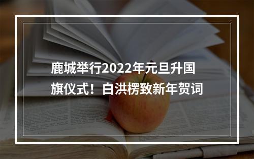鹿城举行2022年元旦升国旗仪式！白洪楞致新年贺词