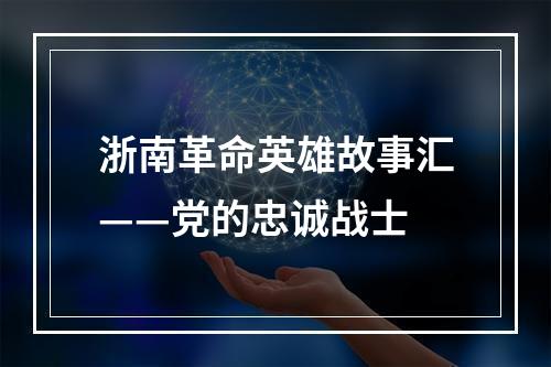 浙南革命英雄故事汇——党的忠诚战士