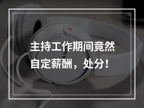 主持工作期间竟然自定薪酬，处分！