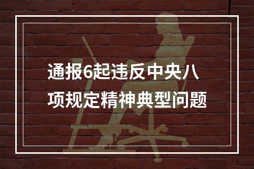 通报6起违反中央八项规定精神典型问题