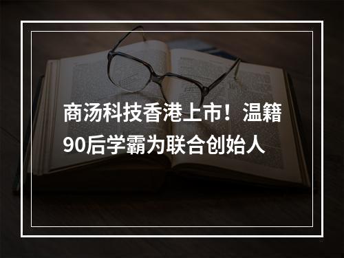 商汤科技香港上市！温籍90后学霸为联合创始人