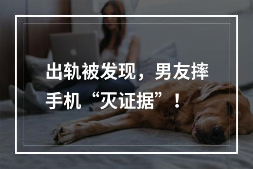 出轨被发现，男友摔手机“灭证据”！