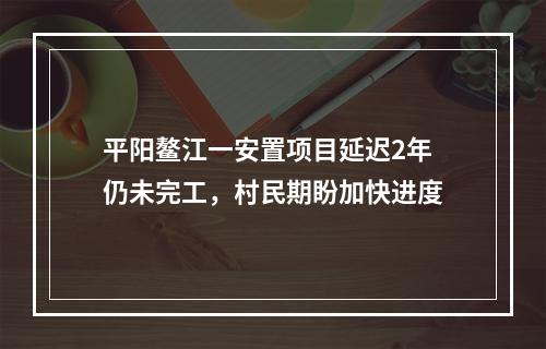 平阳鳌江一安置项目延迟2年仍未完工，村民期盼加快进度