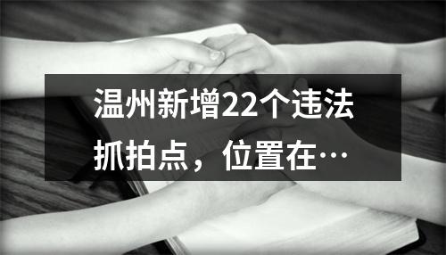温州新增22个违法抓拍点，位置在…