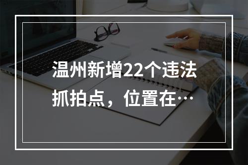 温州新增22个违法抓拍点，位置在…
