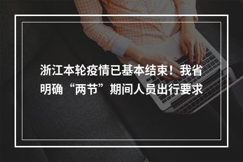 浙江本轮疫情已基本结束！我省明确“两节”期间人员出行要求
