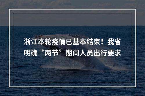 浙江本轮疫情已基本结束！我省明确“两节”期间人员出行要求