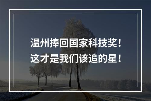 温州捧回国家科技奖！这才是我们该追的星！