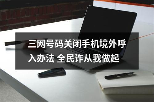 三网号码关闭手机境外呼入办法 全民诈从我做起