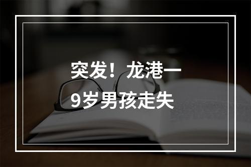 突发！龙港一9岁男孩走失