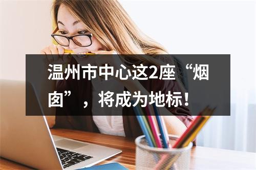 温州市中心这2座“烟囱”，将成为地标！