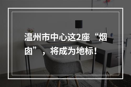 温州市中心这2座“烟囱”，将成为地标！