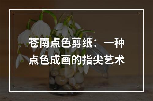 苍南点色剪纸：一种点色成画的指尖艺术