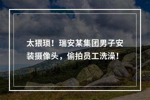 太猥琐！瑞安某集团男子安装摄像头，偷拍员工洗澡！