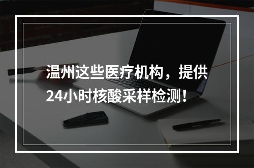 温州这些医疗机构，提供24小时核酸采样检测！