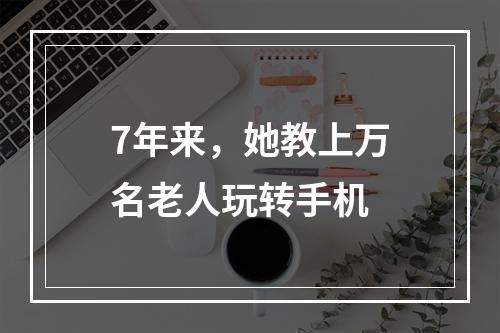 7年来，她教上万名老人玩转手机